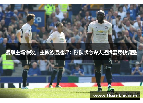 曼联主场惨败，主教练遭批评：球队状态令人担忧需尽快调整