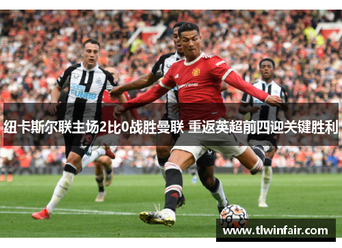 纽卡斯尔联主场2比0战胜曼联 重返英超前四迎关键胜利