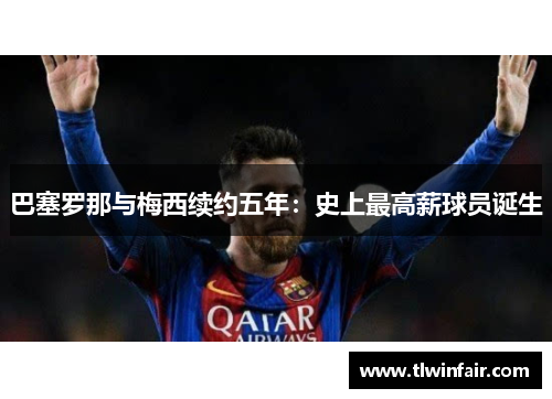巴塞罗那与梅西续约五年：史上最高薪球员诞生