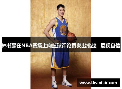 林书豪在NBA赛场上向篮球评论员发出挑战，展现自信