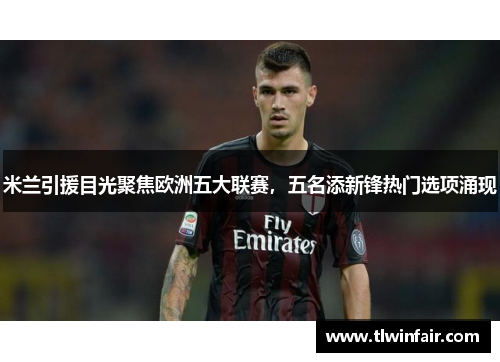 米兰引援目光聚焦欧洲五大联赛，五名添新锋热门选项涌现