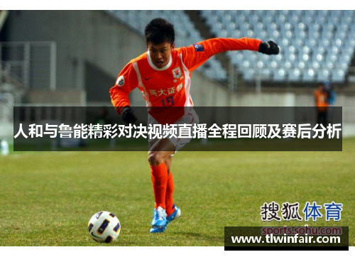 人和与鲁能精彩对决视频直播全程回顾及赛后分析