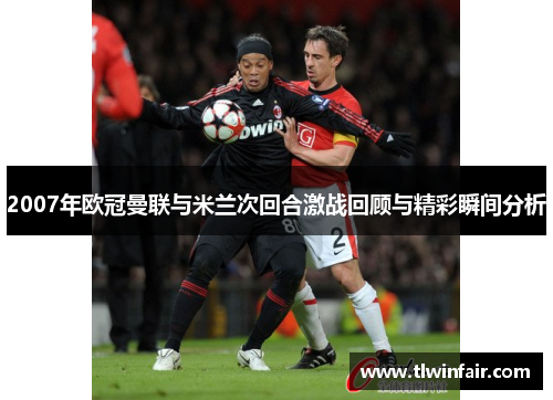 2007年欧冠曼联与米兰次回合激战回顾与精彩瞬间分析