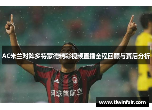 AC米兰对阵多特蒙德精彩视频直播全程回顾与赛后分析