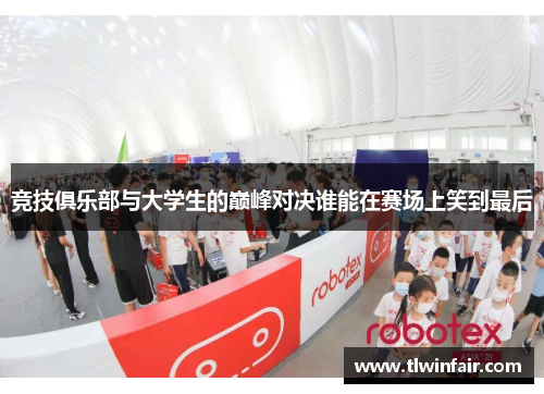 竞技俱乐部与大学生的巅峰对决谁能在赛场上笑到最后