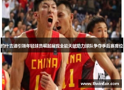 约什吉迪引领年轻球员崛起展现全能天赋助力球队争夺季后赛席位
