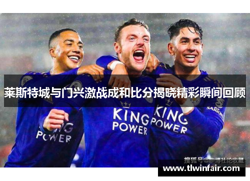 莱斯特城与门兴激战成和比分揭晓精彩瞬间回顾