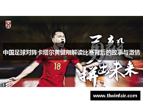 中国足球对阵卡塔尔黄健翔解读比赛背后的故事与激情