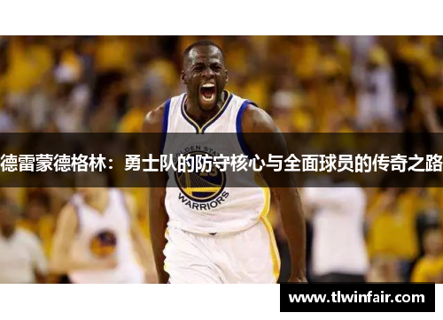 德雷蒙德格林：勇士队的防守核心与全面球员的传奇之路
