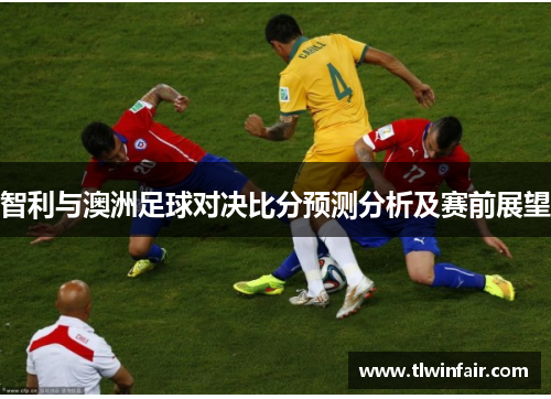智利与澳洲足球对决比分预测分析及赛前展望