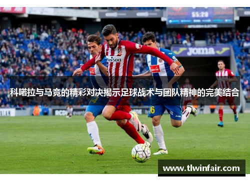 科喏拉与马竞的精彩对决揭示足球战术与团队精神的完美结合