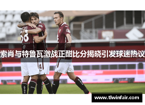 索肖与特鲁瓦激战正酣比分揭晓引发球迷热议