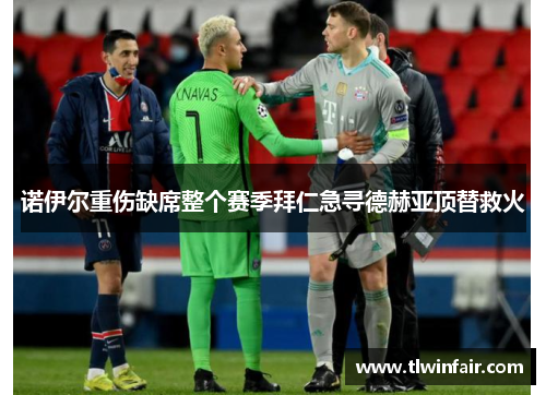 诺伊尔重伤缺席整个赛季拜仁急寻德赫亚顶替救火