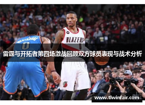 雷霆与开拓者第四场激战回顾双方球员表现与战术分析