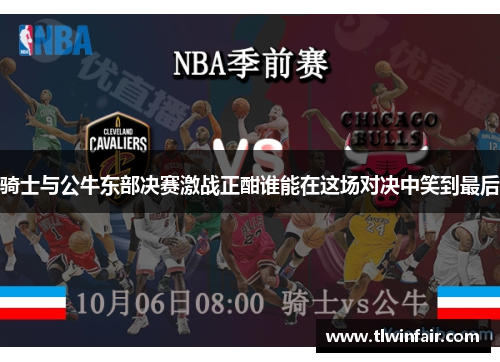 骑士与公牛东部决赛激战正酣谁能在这场对决中笑到最后