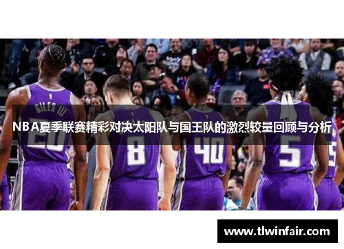 NBA夏季联赛精彩对决太阳队与国王队的激烈较量回顾与分析